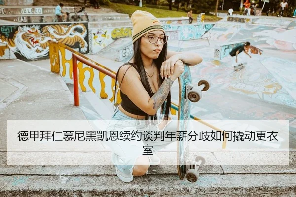 德甲拜仁慕尼黑凯恩续约谈判年薪分歧如何撬动更衣室