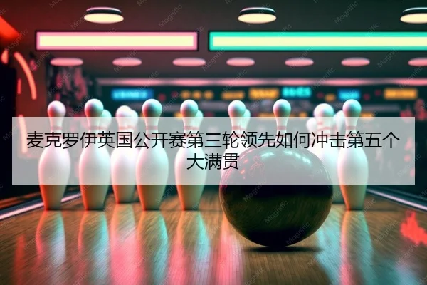麦克罗伊英国公开赛第三轮领先如何冲击第五个大满贯