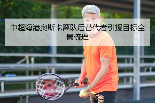 中超海港奥斯卡离队后替代者引援目标全景梳理